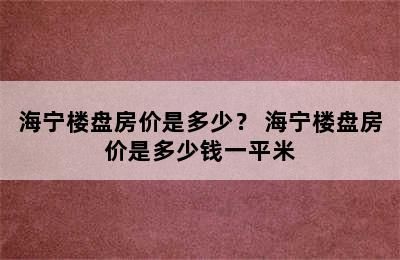 海宁楼盘房价是多少？ 海宁楼盘房价是多少钱一平米